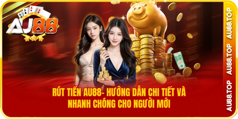 Rút tiền au88- Hướng dẫn chi tiết và nhanh chóng cho người mới
