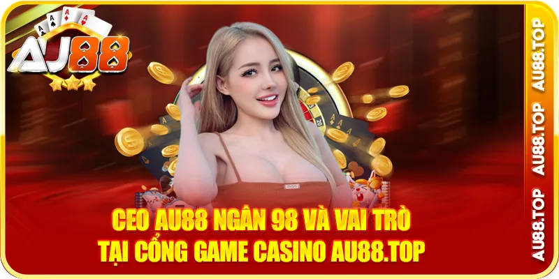 CEO AU88 Ngân 98 Và Vai Trò Tại Cổng Game Casino AU88.top